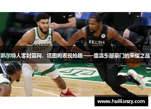 凯尔特人零封篮网，塔图姆表现抢眼——重温东部豪门的荣耀之战