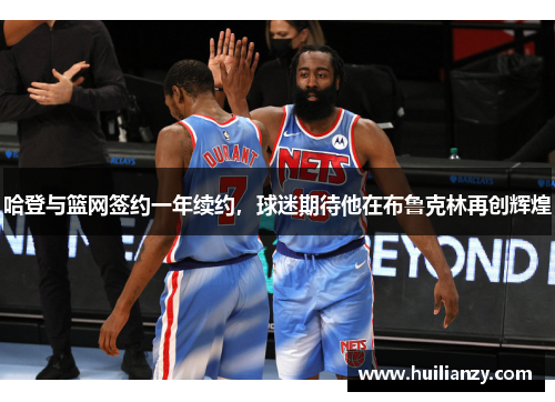 哈登与篮网签约一年续约，球迷期待他在布鲁克林再创辉煌