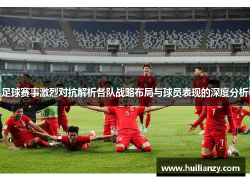 足球赛事激烈对抗解析各队战略布局与球员表现的深度分析