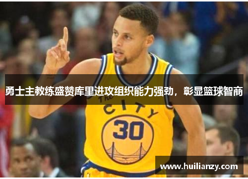 勇士主教练盛赞库里进攻组织能力强劲，彰显篮球智商