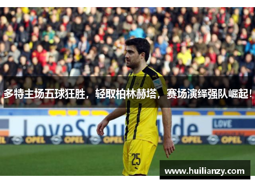 多特主场五球狂胜，轻取柏林赫塔，赛场演绎强队崛起！