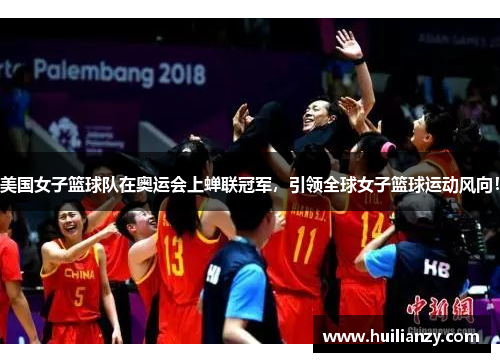 美国女子篮球队在奥运会上蝉联冠军，引领全球女子篮球运动风向！