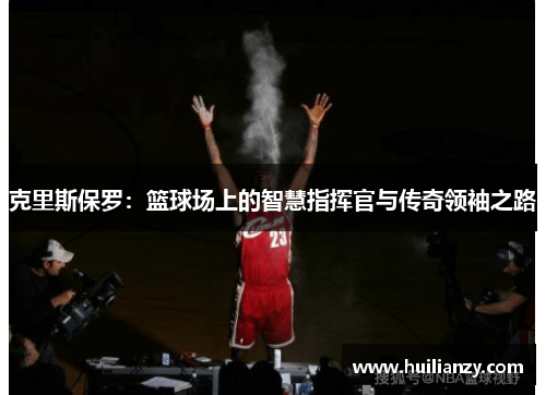 克里斯保罗：篮球场上的智慧指挥官与传奇领袖之路