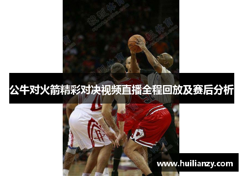 公牛对火箭精彩对决视频直播全程回放及赛后分析