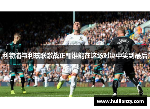 利物浦与利兹联激战正酣谁能在这场对决中笑到最后