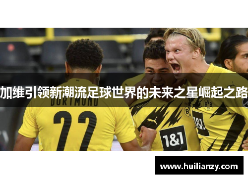 加维引领新潮流足球世界的未来之星崛起之路