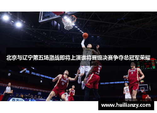 北京与辽宁第五场激战即将上演谁将晋级决赛争夺总冠军荣耀