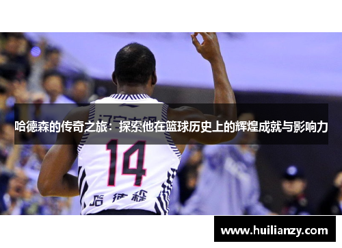 哈德森的传奇之旅：探索他在篮球历史上的辉煌成就与影响力