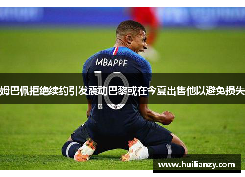 姆巴佩拒绝续约引发震动巴黎或在今夏出售他以避免损失
