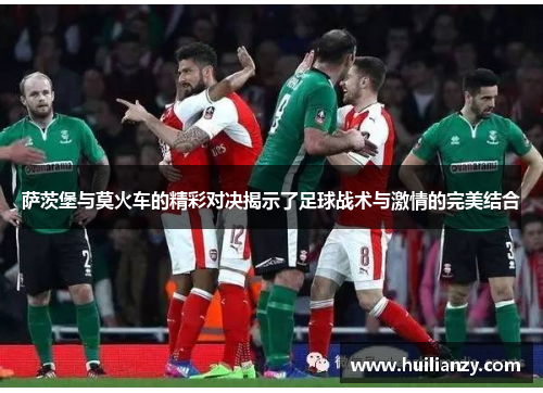 萨茨堡与莫火车的精彩对决揭示了足球战术与激情的完美结合