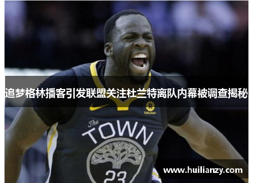 追梦格林播客引发联盟关注杜兰特离队内幕被调查揭秘