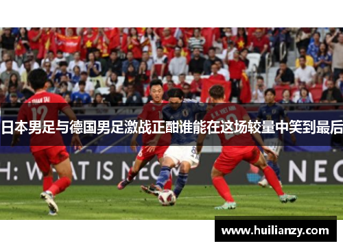 日本男足与德国男足激战正酣谁能在这场较量中笑到最后