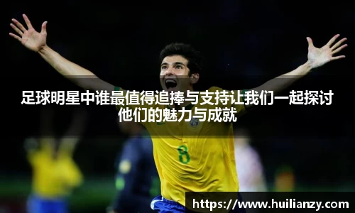 足球明星中谁最值得追捧与支持让我们一起探讨他们的魅力与成就