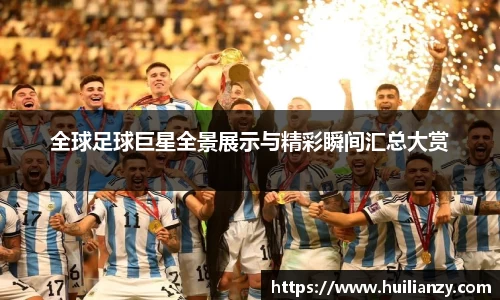 全球足球巨星全景展示与精彩瞬间汇总大赏