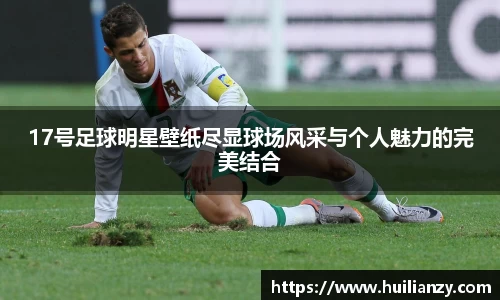 17号足球明星壁纸尽显球场风采与个人魅力的完美结合