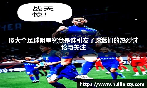 傻大个足球明星究竟是谁引发了球迷们的热烈讨论与关注